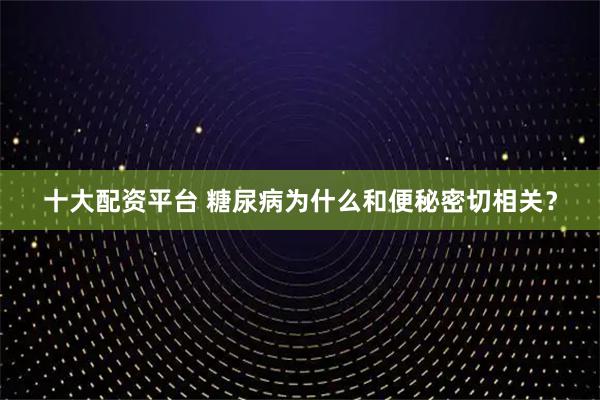 十大配资平台 糖尿病为什么和便秘密切相关？