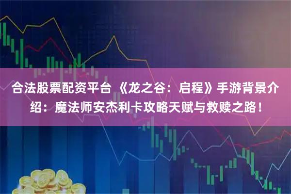 合法股票配资平台 《龙之谷：启程》手游背景介绍：魔法师安杰利卡攻略天赋与救赎之路！