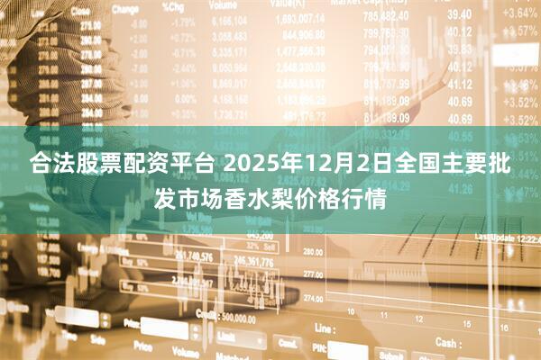 合法股票配资平台 2025年12月2日全国主要批发市场香水梨价格行情