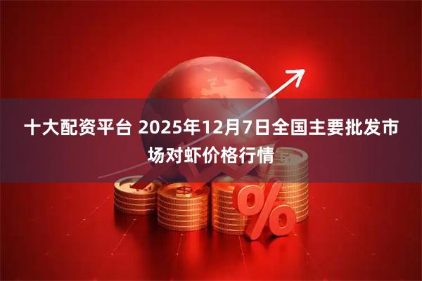 十大配资平台 2025年12月7日全国主要批发市场对虾价格行情