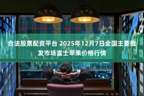 合法股票配资平台 2025年12月7日全国主要批发市场富士苹果价格行情