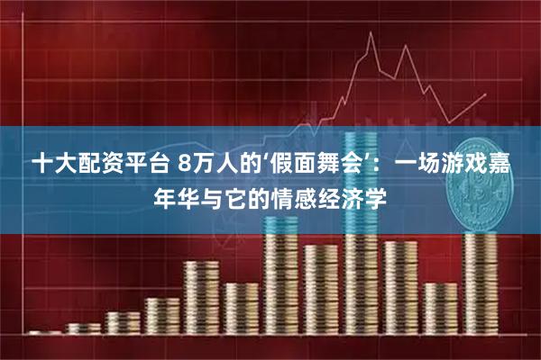 十大配资平台 8万人的‘假面舞会’：一场游戏嘉年华与它的情感经济学