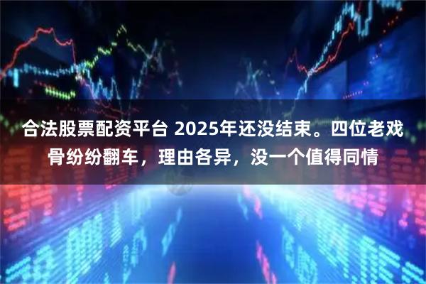 合法股票配资平台 2025年还没结束。四位老戏骨纷纷翻车，理由各异，没一个值得同情