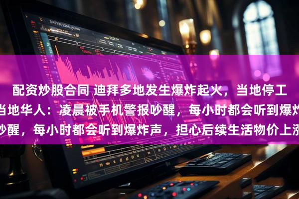 配资炒股合同 迪拜多地发生爆炸起火，当地停工停课，要求市民居家，当地华人：凌晨被手机警报吵醒，每小时都会听到爆炸声，担心后续生活物价上涨