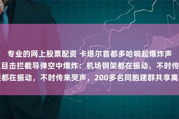 专业的网上股票配资 卡塔尔首都多哈响起爆炸声，滞留机场中国留学生目击拦截导弹空中爆炸：机场钢架都在振动，不时传来哭声，200多名同胞建群共享离境消息
