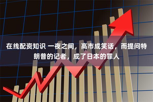 在线配资知识 一夜之间，高市成笑话，而提问特朗普的记者，成了日本的罪人